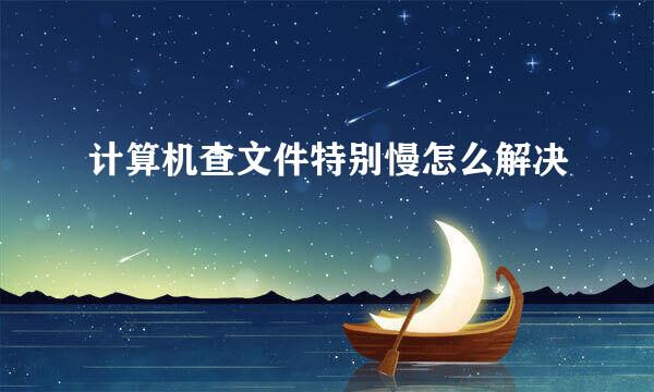 计算机查文件特别慢怎么解决