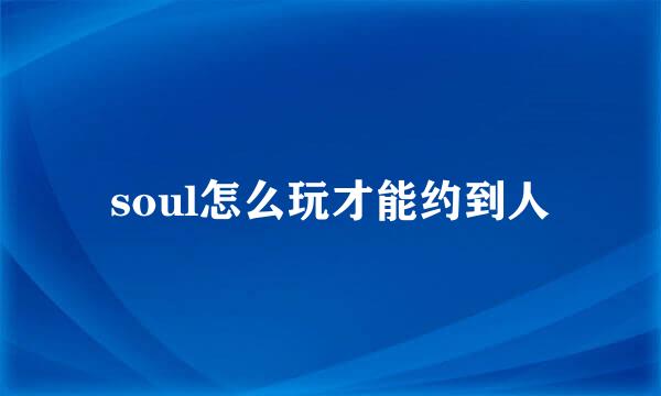 soul怎么玩才能约到人