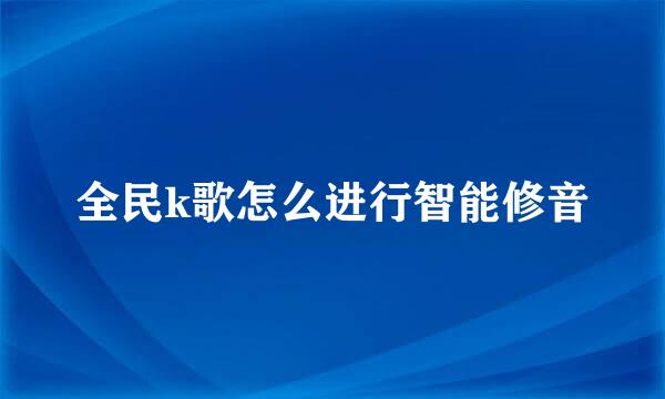 全民k歌怎么进行智能修音
