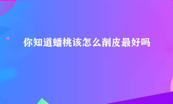 你知道蟠桃该怎么削皮最好吗