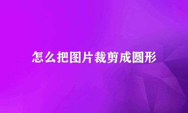 怎么把图片裁剪成圆形