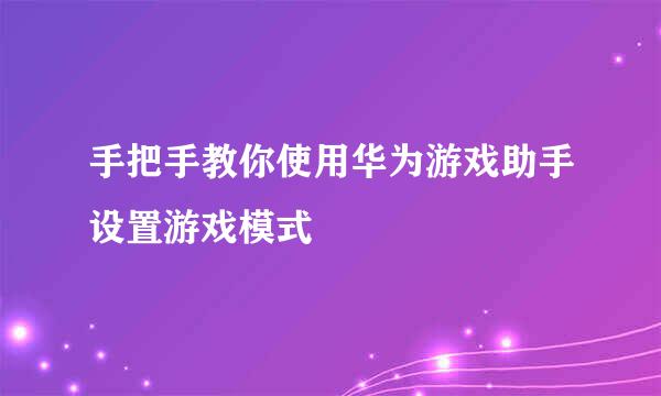 手把手教你使用华为游戏助手设置游戏模式