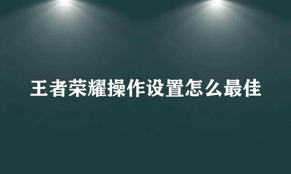 王者荣耀操作设置怎么最佳