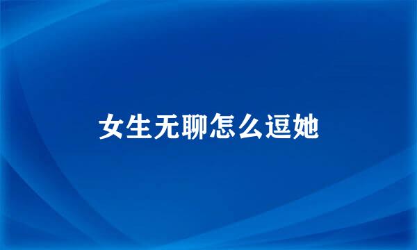 女生无聊怎么逗她