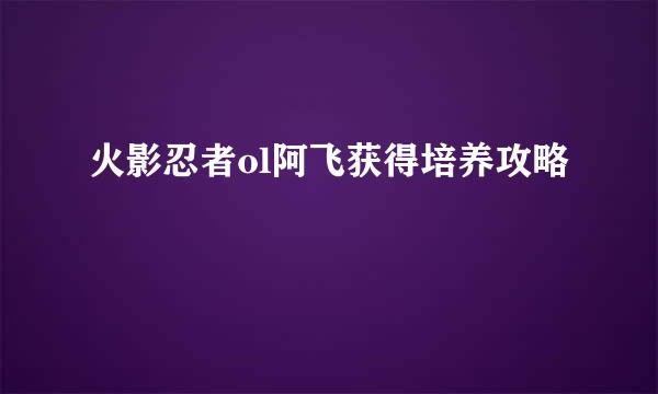 火影忍者ol阿飞获得培养攻略
