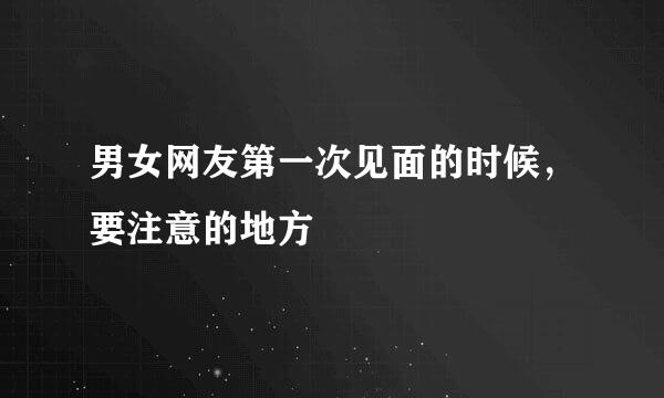 男女网友第一次见面的时候，要注意的地方