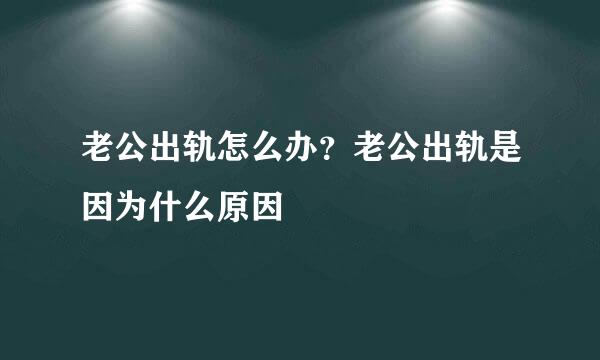 老公出轨怎么办?老公出轨是因为什么原因