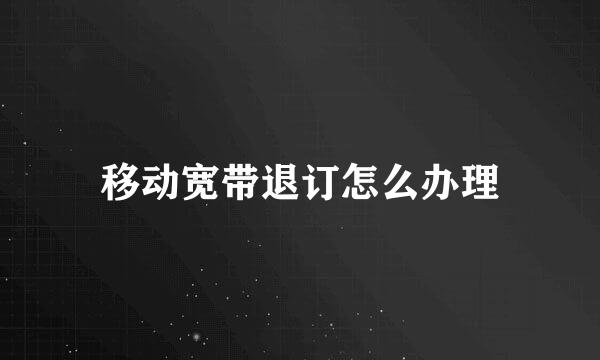 移动宽带退订怎么办理
