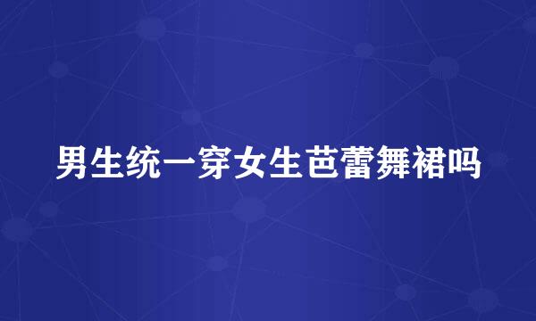 男生统一穿女生芭蕾舞裙吗