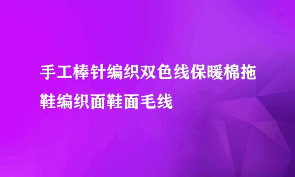 手工棒针编织双色线保暖棉拖鞋编织面鞋面毛线