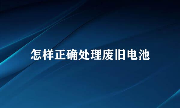 怎样正确处理废旧电池