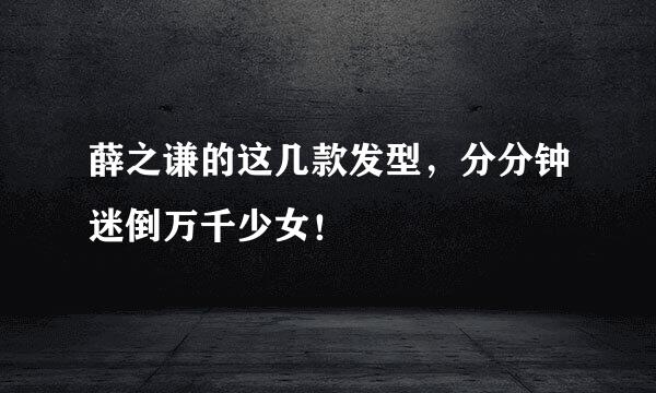 薛之谦的这几款发型，分分钟迷倒万千少女！
