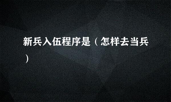 新兵入伍程序是（怎样去当兵）