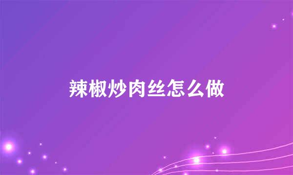 辣椒炒肉丝怎么做