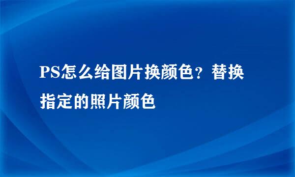 PS怎么给图片换颜色？替换指定的照片颜色