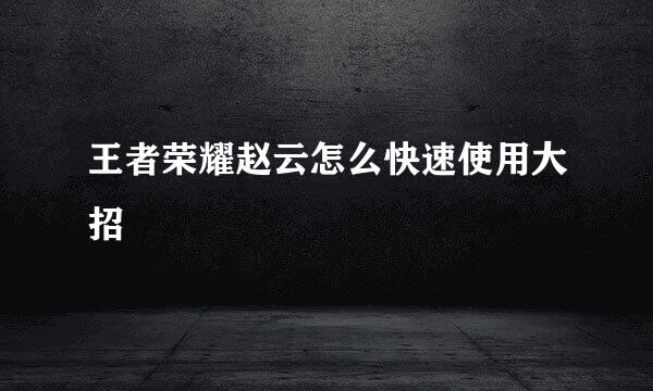 王者荣耀赵云怎么快速使用大招