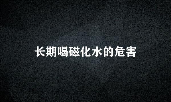 长期喝磁化水的危害