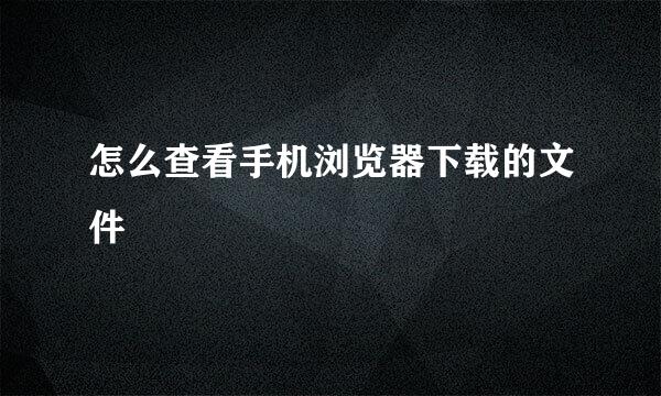 怎么查看手机浏览器下载的文件