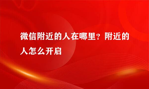 微信附近的人在哪里？附近的人怎么开启