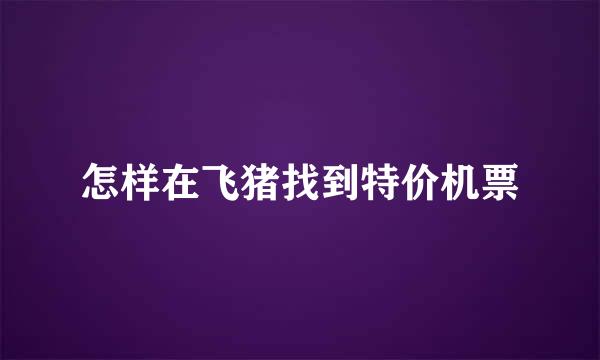 怎样在飞猪找到特价机票