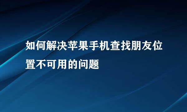 如何解决苹果手机查找朋友位置不可用的问题