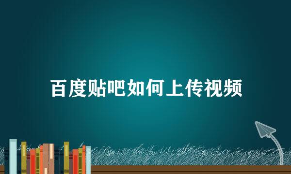 百度贴吧如何上传视频