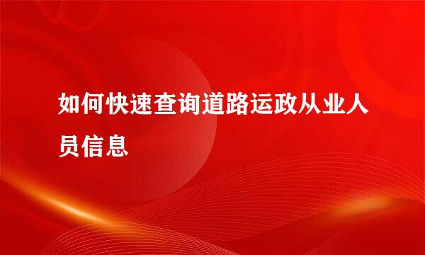 如何快速查询道路运政从业人员信息