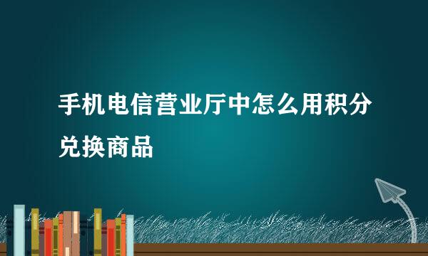 手机电信营业厅中怎么用积分兑换商品