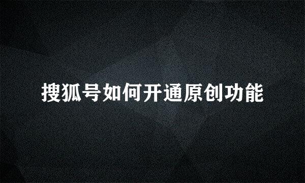 搜狐号如何开通原创功能