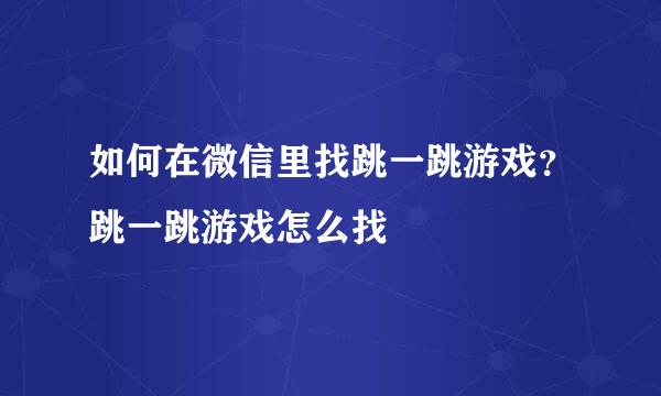 如何在微信里找跳一跳游戏？跳一跳游戏怎么找