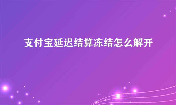 支付宝延迟结算冻结怎么解开
