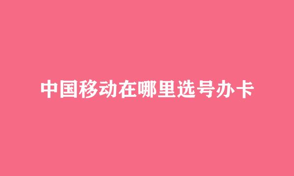 中国移动在哪里选号办卡