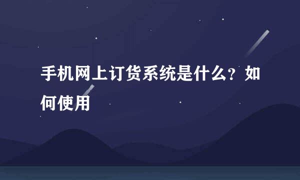 手机网上订货系统是什么？如何使用