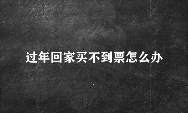 过年回家买不到票怎么办