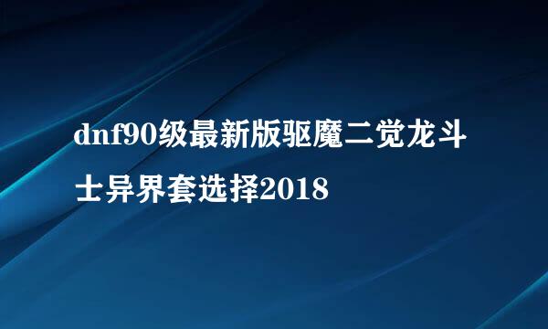 dnf90级最新版驱魔二觉龙斗士异界套选择2018
