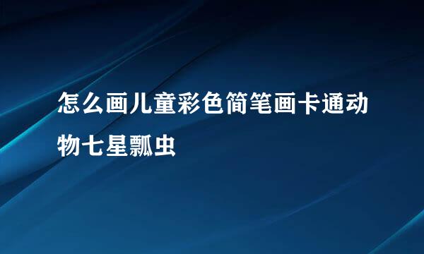 怎么画儿童彩色简笔画卡通动物七星瓢虫