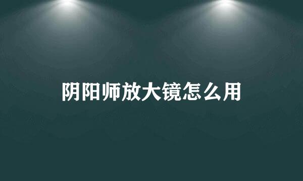 阴阳师放大镜怎么用