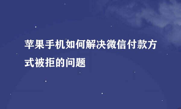 苹果手机如何解决微信付款方式被拒的问题
