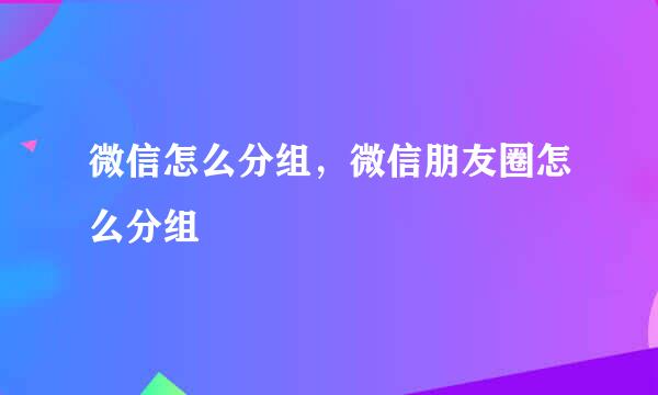 微信怎么分组，微信朋友圈怎么分组