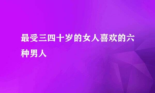最受三四十岁的女人喜欢的六种男人