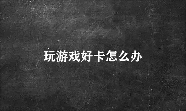 玩游戏好卡怎么办
