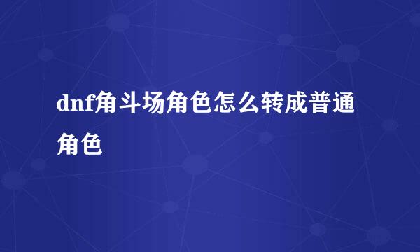 dnf角斗场角色怎么转成普通角色