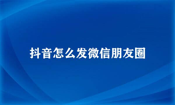 抖音怎么发微信朋友圈
