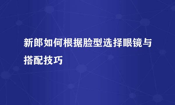 新郎如何根据脸型选择眼镜与搭配技巧
