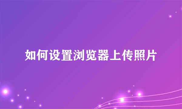 如何设置浏览器上传照片
