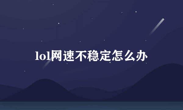 lol网速不稳定怎么办