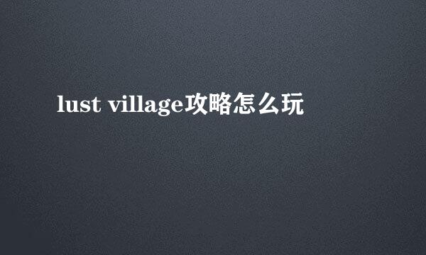 lust village攻略怎么玩
