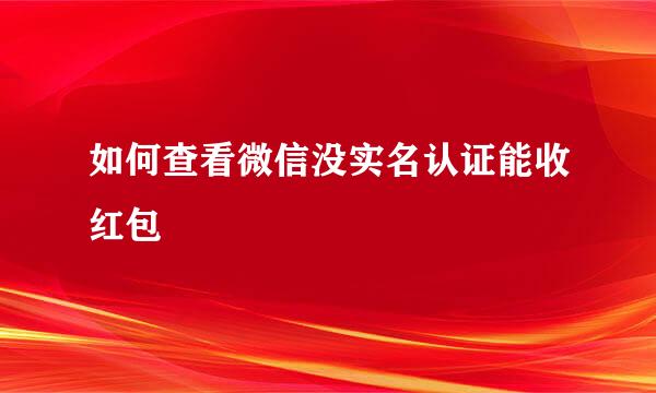 如何查看微信没实名认证能收红包