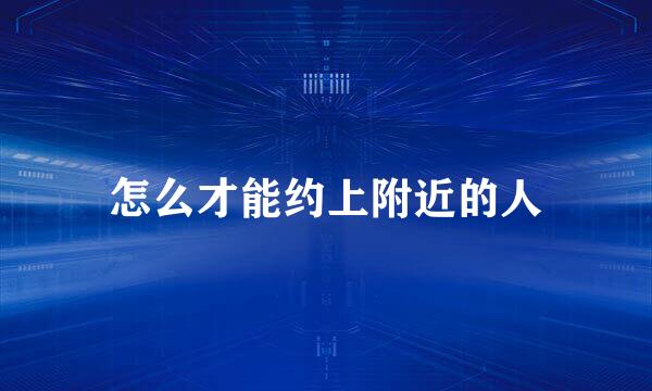 怎么才能约上附近的人