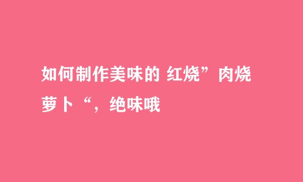 如何制作美味的 红烧”肉烧萝卜“,绝味哦